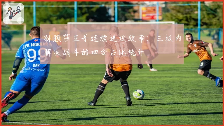 孙颖莎正手连续进攻效率：三板内解决战斗的回合占比统计