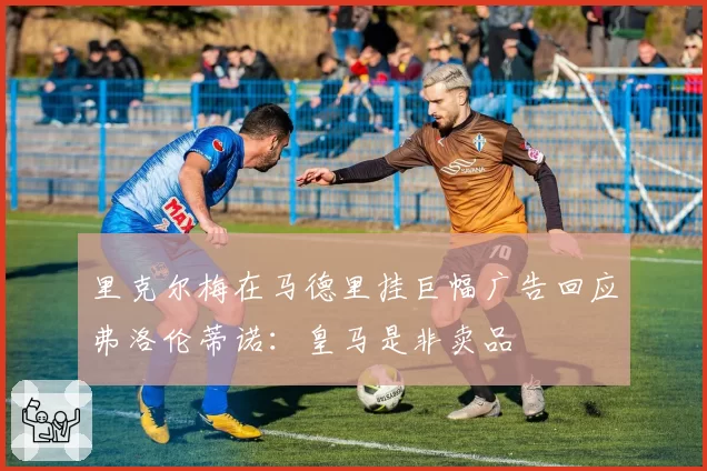 里克尔梅在马德里挂巨幅广告回应弗洛伦蒂诺:皇马是非卖品