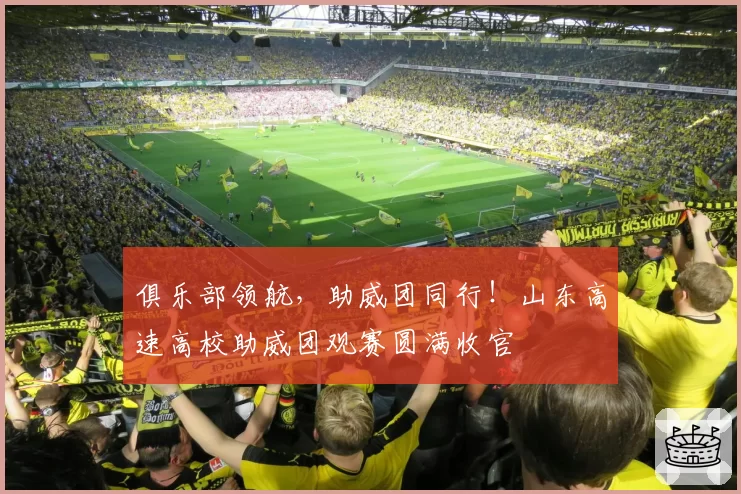 俱乐部领航，助威团同行！山东高速高校助威团观赛圆满收官