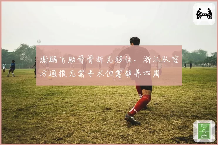 谢鹏飞肋骨骨折无移位,浙江队官方通报无需手术但需静养四周