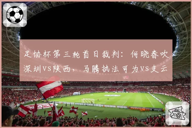 足协杯第三轮首日裁判：何晓春吹深圳vs陕西，马腾执法可为vs支云