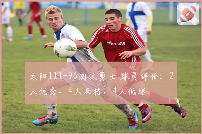 太阳111-96淘汰勇士 球员评价：2人优秀，4人及格，4人低迷