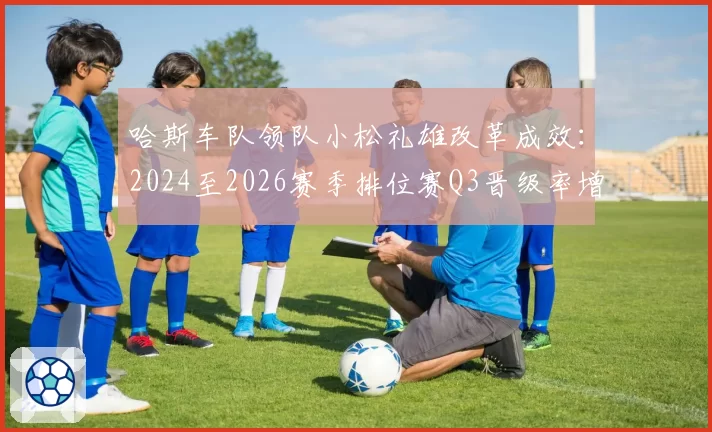 哈斯车队领队小松礼雄改革成效:2024至2026赛季排位赛Q3晋级率增长曲线