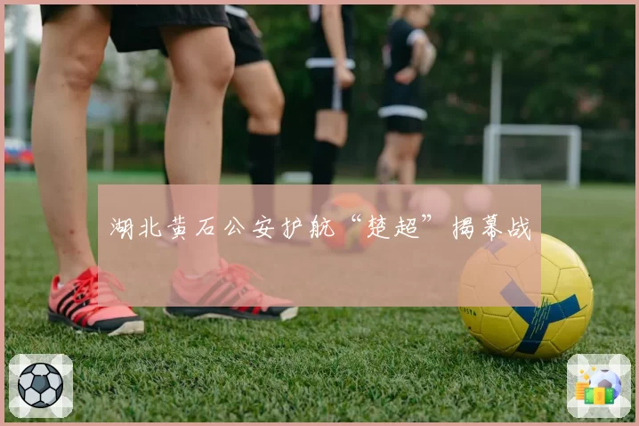 湖北黄石公安护航“楚超”揭幕战