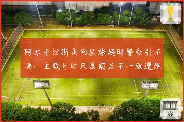 阿尔卡拉斯美网发球超时警告引不满，主裁计时尺度前后不一致遭炮轰