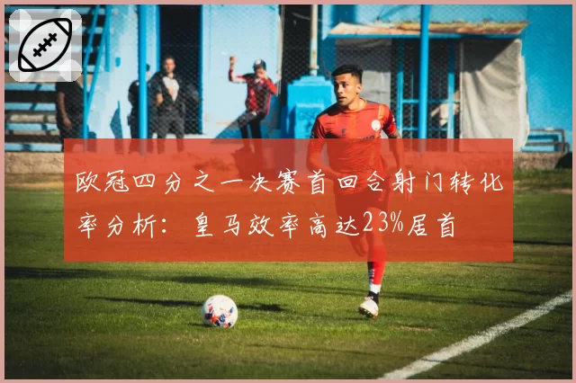 欧冠四分之一决赛首回合射门转化率分析：皇马效率高达23%居首