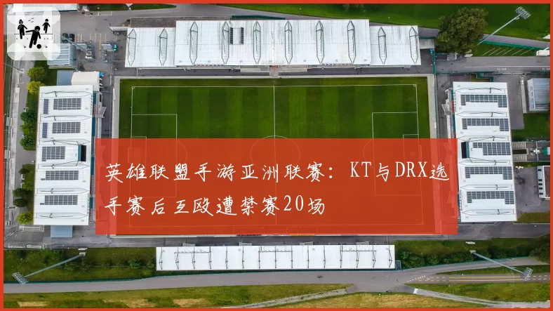 英雄联盟手游亚洲联赛:KT与DRX选手赛后互殴遭禁赛20场