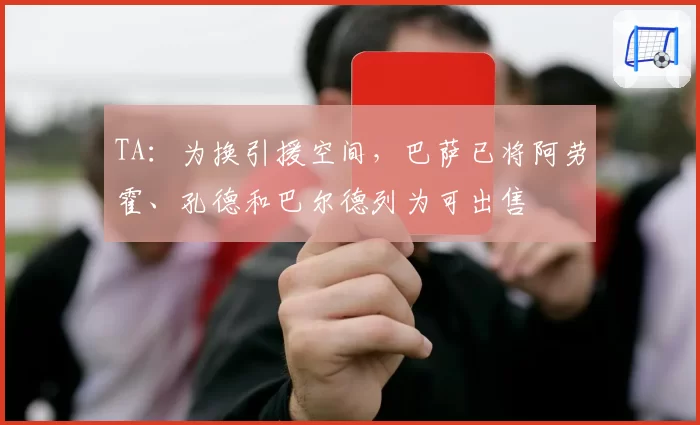 TA：为换引援空间，巴萨已将阿劳霍、孔德和巴尔德列为可出售