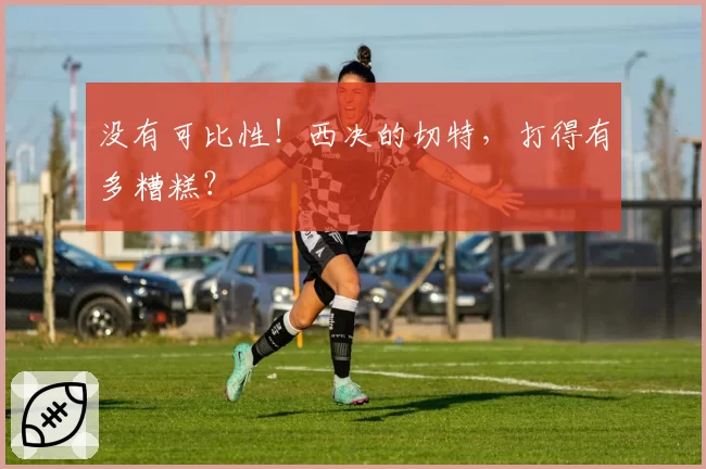 没有可比性！西决的切特，打得有多糟糕？