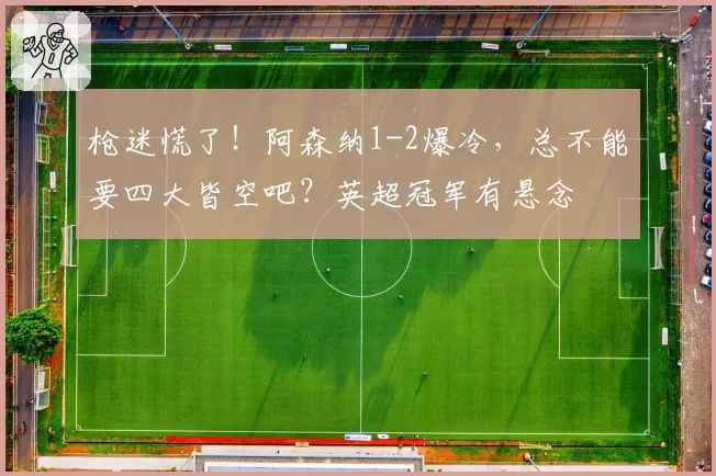 枪迷慌了!阿森纳1-2爆冷,总不能要四大皆空吧?英超冠军有悬念