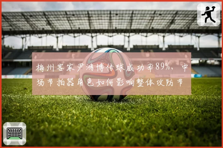 梅州客家尹鸿博传球成功率89%,中场节拍器角色如何影响整体攻防节奏