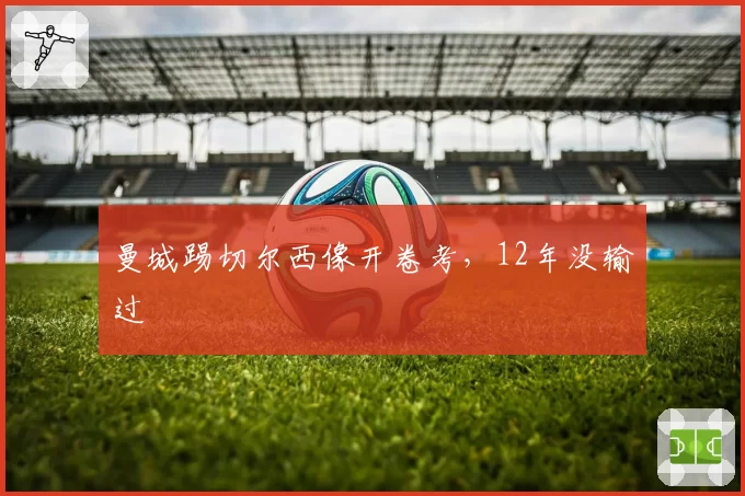 曼城踢切尔西像开卷考，12年没输过