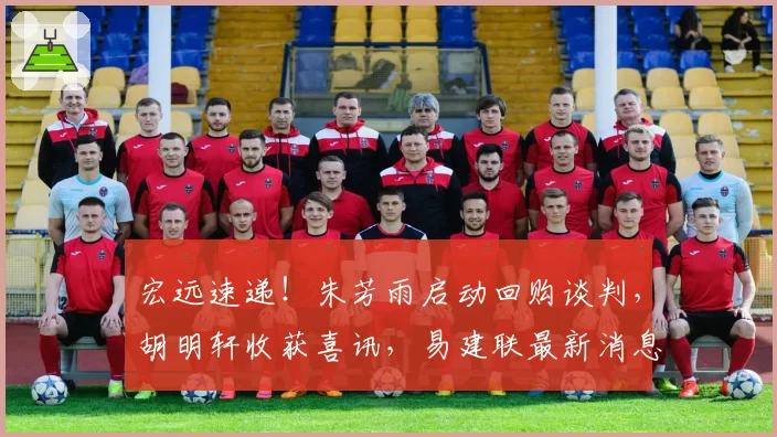 宏远速递!朱芳雨启动回购谈判,胡明轩收获喜讯,易建联最新消息