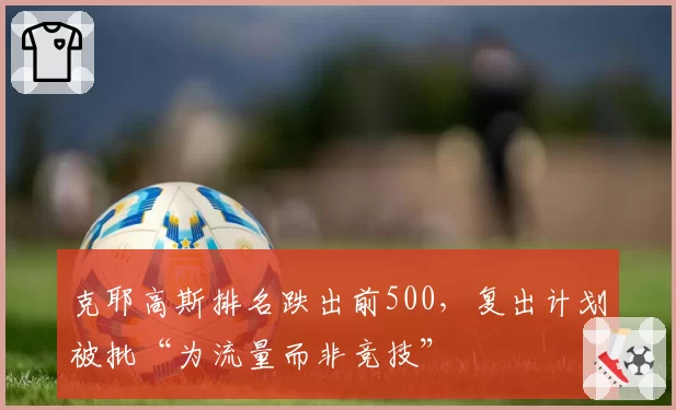 克耶高斯排名跌出前500，复出计划被批“为流量而非竞技”