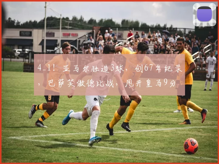 4_1！亚马尔独造3球，创67年纪录，巴萨笑傲德比战，甩开皇马9分