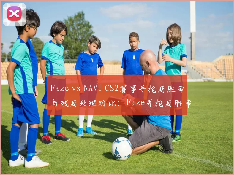 Faze vs NAVI CS2赛事手枪局胜率与残局处理对比：Faze手枪局胜率58%，NAVI残局胜率高出9%