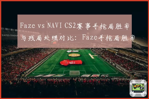 Faze vs NAVI CS2赛事手枪局胜率与残局处理对比：Faze手枪局胜率58%，NAVI残局胜率高出9%