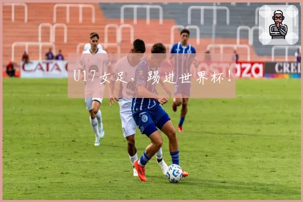 U17女足，踢进世界杯！