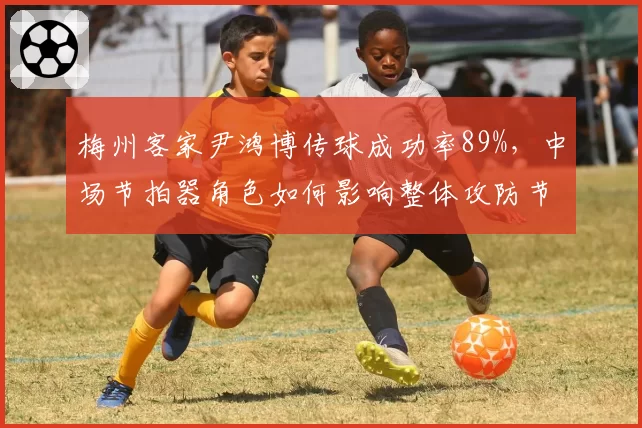 梅州客家尹鸿博传球成功率89%,中场节拍器角色如何影响整体攻防节奏