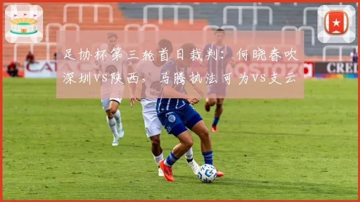 足协杯第三轮首日裁判：何晓春吹深圳vs陕西，马腾执法可为vs支云