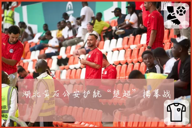 湖北黄石公安护航“楚超”揭幕战