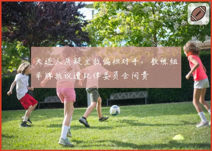 大连人质疑主裁偏袒对手,教练组举牌抗议遭纪律委员会问责