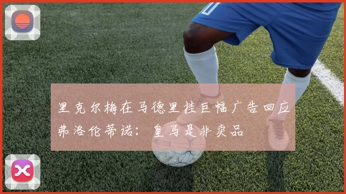 里克尔梅在马德里挂巨幅广告回应弗洛伦蒂诺:皇马是非卖品