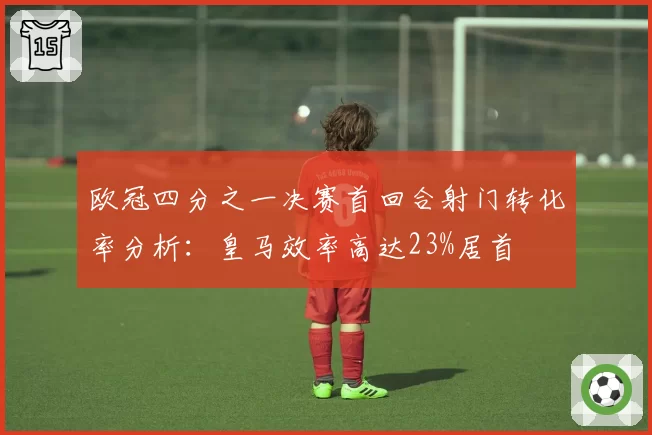 欧冠四分之一决赛首回合射门转化率分析：皇马效率高达23%居首