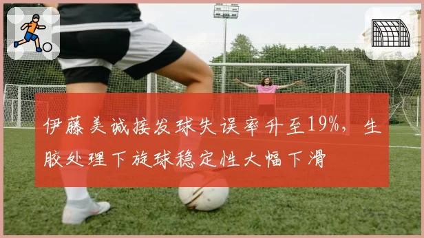 伊藤美诚接发球失误率升至19%，生胶处理下旋球稳定性大幅下滑