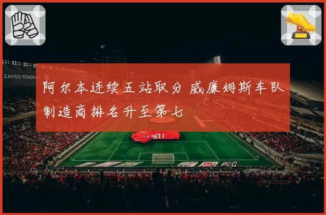 阿尔本连续五站取分 威廉姆斯车队制造商排名升至第七
