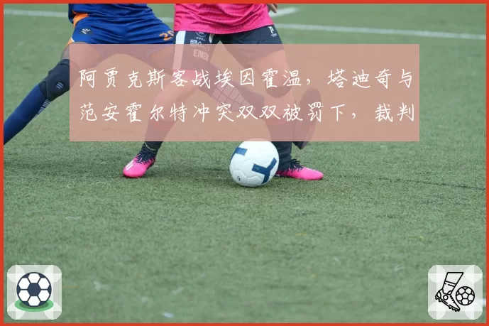 阿贾克斯客战埃因霍温,塔迪奇与范安霍尔特冲突双双被罚下,裁判争议不断