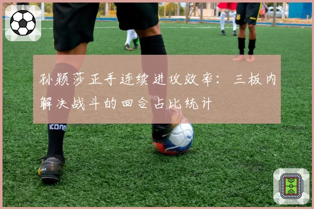 孙颖莎正手连续进攻效率：三板内解决战斗的回合占比统计