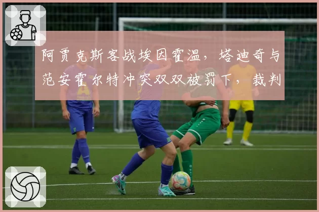 阿贾克斯客战埃因霍温,塔迪奇与范安霍尔特冲突双双被罚下,裁判争议不断