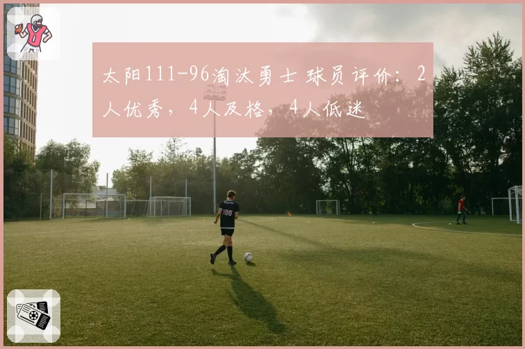 太阳111-96淘汰勇士 球员评价：2人优秀，4人及格，4人低迷
