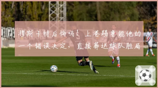 穆斯卡特后悔吗！上港踢鲁能他的一个错误决定，直接葬送球队胜局