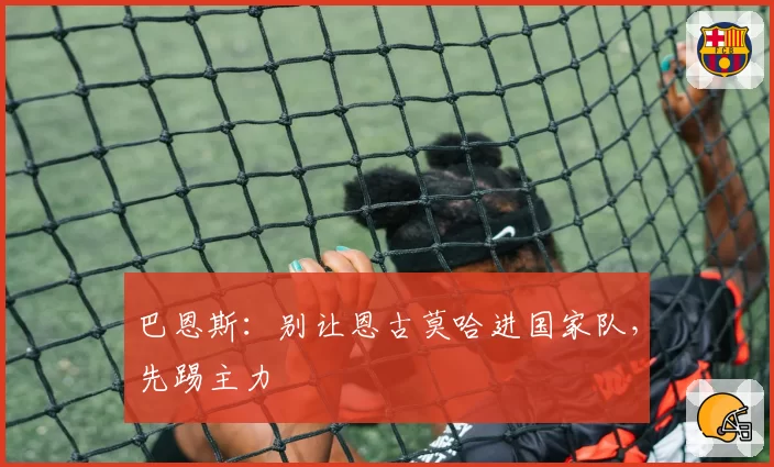 巴恩斯:别让恩古莫哈进国家队,先踢主力
