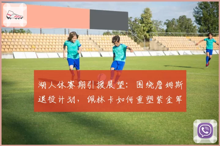 湖人休赛期引援展望：围绕詹姆斯退役计划，佩林卡如何重塑紫金军团？