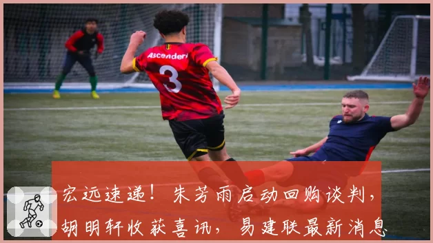 宏远速递！朱芳雨启动回购谈判，胡明轩收获喜讯，易建联最新消息
