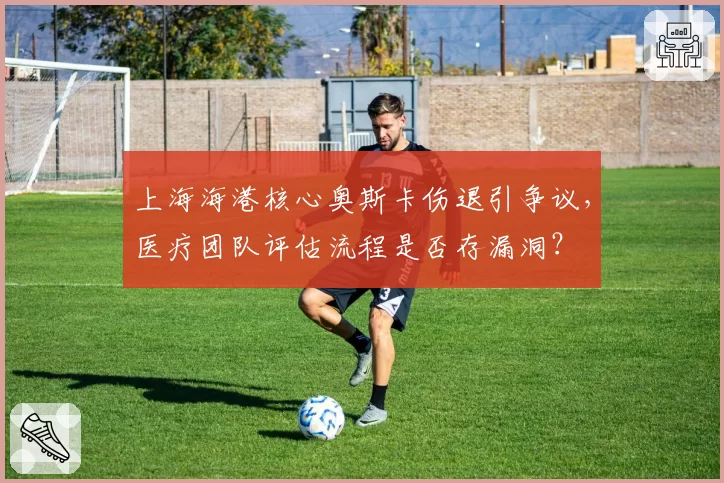 上海海港核心奥斯卡伤退引争议，医疗团队评估流程是否存漏洞？