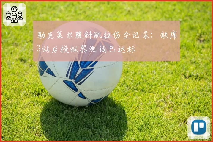 勒克莱尔腹斜肌拉伤全记录：缺席3站后模拟器测试已达标